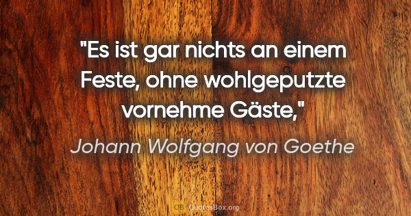 Johann Wolfgang von Goethe Zitat: "Es ist gar nichts an einem Feste,

ohne wohlgeputzte vornehme..."
