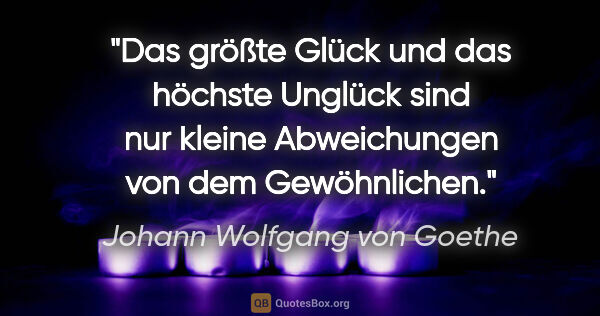 Johann Wolfgang von Goethe Zitat: "Das größte Glück und das höchste Unglück sind nur kleine..."