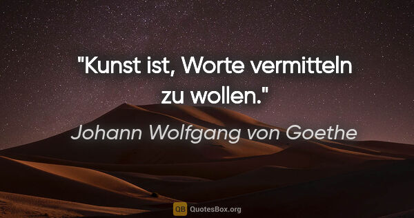 Johann Wolfgang von Goethe Zitat: "Kunst ist, Worte vermitteln zu wollen."