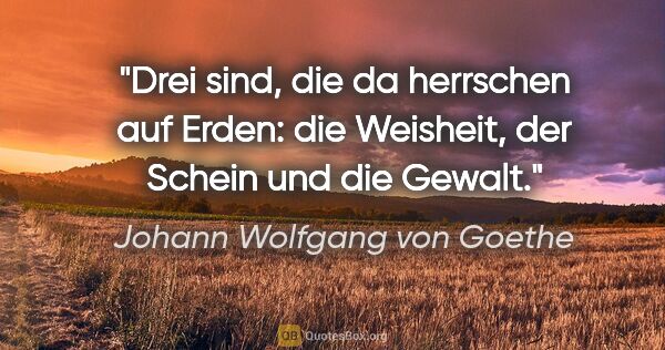 Johann Wolfgang von Goethe Zitat: "Drei sind, die da herrschen auf Erden:

die Weisheit, der..."