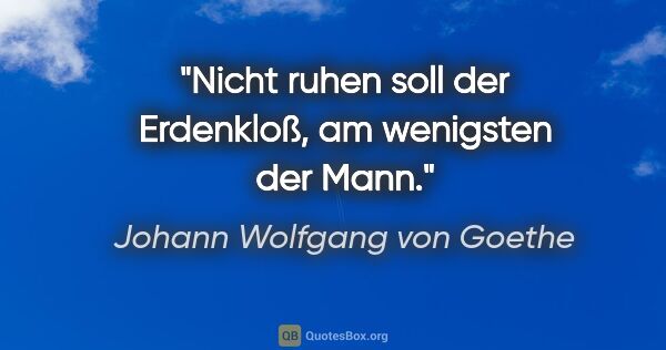 Johann Wolfgang von Goethe Zitat: "Nicht ruhen soll der Erdenkloß,
am wenigsten der Mann."