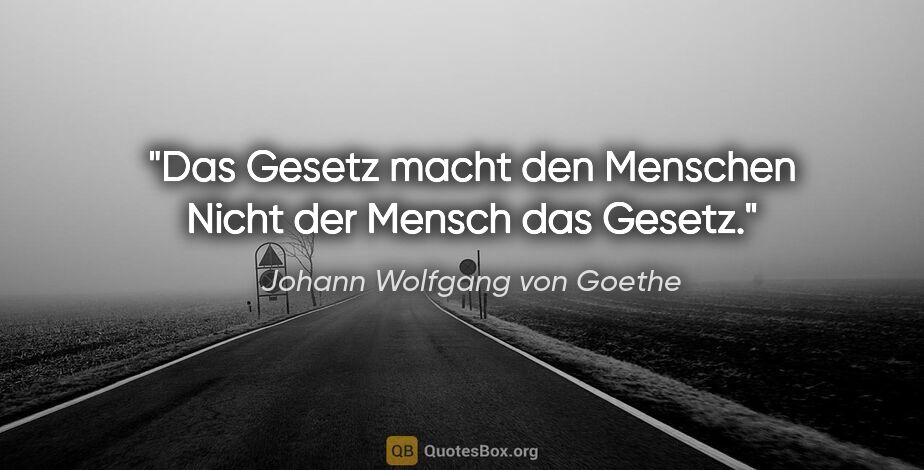 Johann Wolfgang von Goethe Zitat: "Das Gesetz macht den Menschen
Nicht der Mensch das Gesetz."