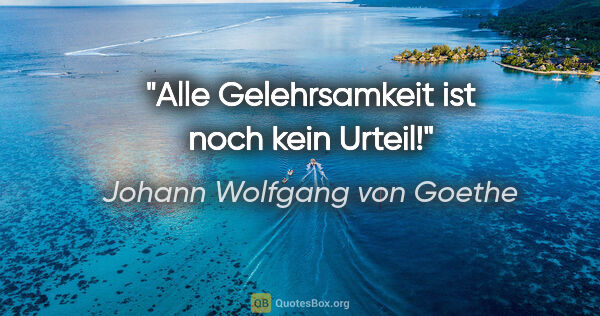 Johann Wolfgang von Goethe Zitat: "Alle Gelehrsamkeit ist noch kein Urteil!"