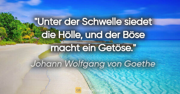 Johann Wolfgang von Goethe Zitat: "Unter der Schwelle
siedet die Hölle,
und der Böse
macht ein..."