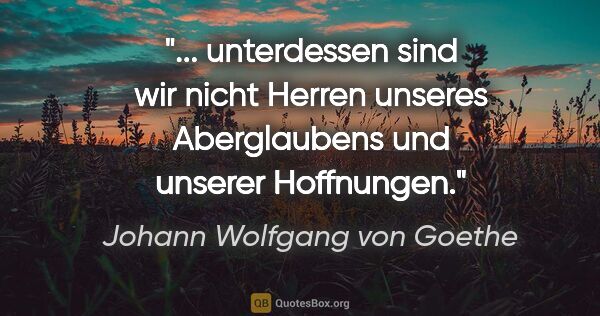 Johann Wolfgang von Goethe Zitat: " unterdessen sind wir nicht Herren unseres Aberglaubens und..."
