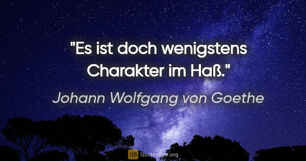 Johann Wolfgang von Goethe Zitat: "Es ist doch wenigstens Charakter im Haß."