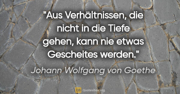 Johann Wolfgang von Goethe Zitat: "Aus Verhältnissen, die nicht in die Tiefe gehen, kann nie..."