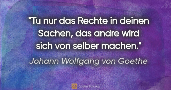 Johann Wolfgang von Goethe Zitat: "Tu nur das Rechte in deinen Sachen,
das andre wird sich von..."