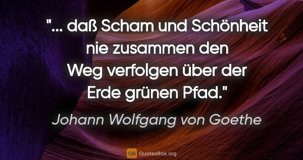 Johann Wolfgang von Goethe Zitat: " daß Scham und Schönheit nie zusammen den Weg verfolgen über..."
