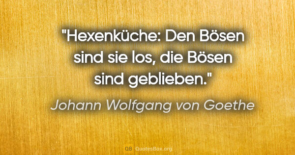 Johann Wolfgang von Goethe Zitat: "Hexenküche: Den Bösen sind sie los, die Bösen sind geblieben."