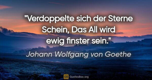Johann Wolfgang von Goethe Zitat: "Verdoppelte sich der Sterne Schein,
Das All wird ewig finster..."