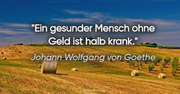 Johann Wolfgang von Goethe Zitat: "Ein gesunder Mensch ohne Geld ist halb krank."