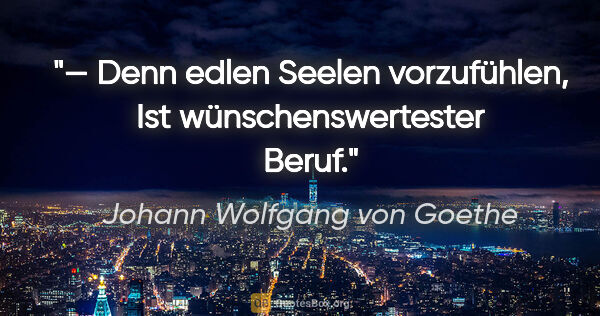 Johann Wolfgang von Goethe Zitat: "— Denn edlen Seelen vorzufühlen,
Ist wünschenswertester Beruf."