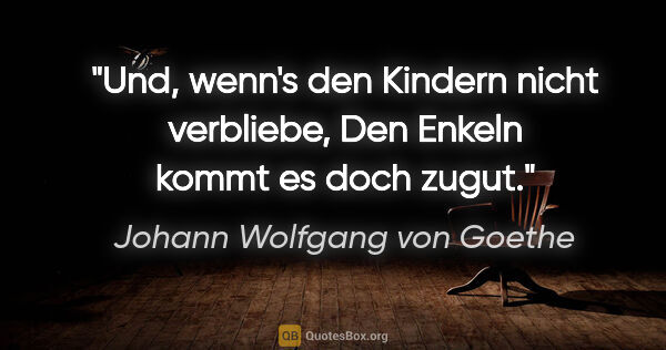 Johann Wolfgang von Goethe Zitat: "Und, wenn's den Kindern nicht verbliebe,
Den Enkeln kommt es..."