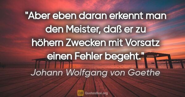 Johann Wolfgang von Goethe Zitat: "Aber eben daran erkennt man den Meister, daß er zu höhern..."