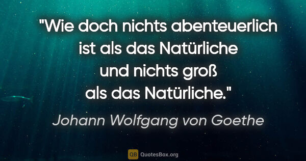 Johann Wolfgang von Goethe Zitat: "Wie doch nichts abenteuerlich ist als das Natürliche und..."