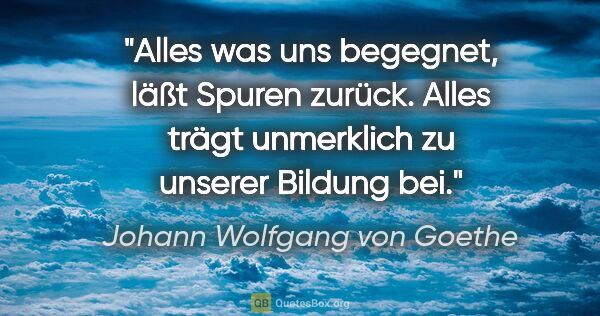 Johann Wolfgang von Goethe Zitat: "Alles was uns begegnet, läßt Spuren zurück.
Alles trägt..."