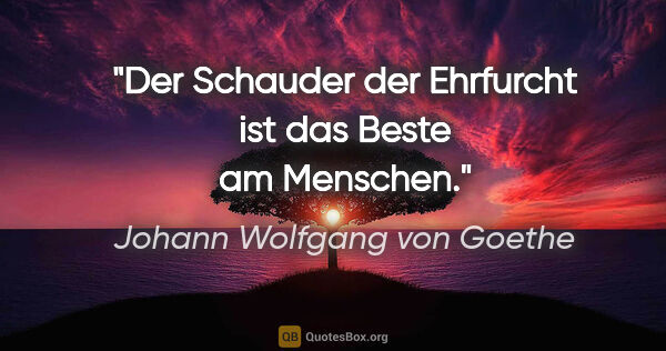 Johann Wolfgang von Goethe Zitat: "Der Schauder der Ehrfurcht ist das Beste am Menschen."