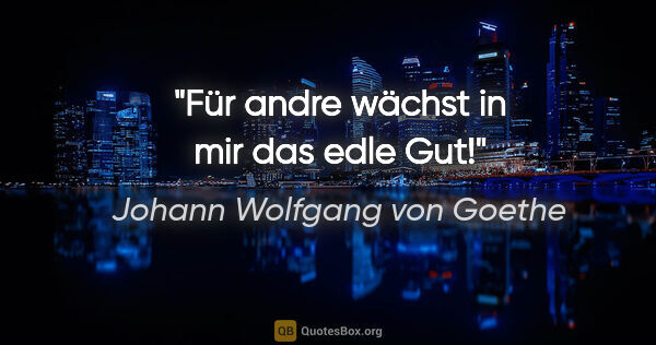 Johann Wolfgang von Goethe Zitat: "Für andre wächst in mir das edle Gut!"