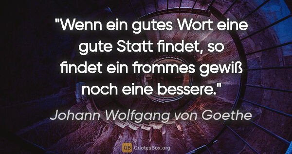 Johann Wolfgang von Goethe Zitat: "Wenn ein gutes Wort eine gute Statt findet,
so findet ein..."