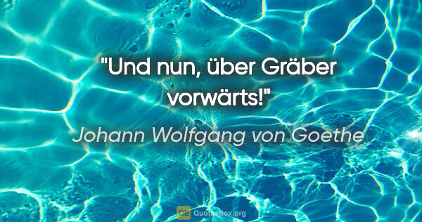 Johann Wolfgang von Goethe Zitat: "Und nun, über Gräber vorwärts!"