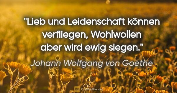 Johann Wolfgang von Goethe Zitat: "Lieb und Leidenschaft können verfliegen,
Wohlwollen aber wird..."