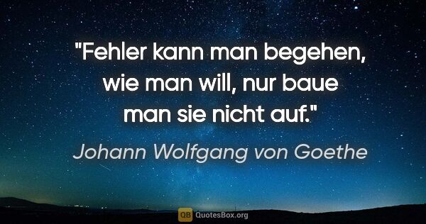 Johann Wolfgang von Goethe Zitat: "Fehler kann man begehen, wie man will, nur baue man sie nicht..."