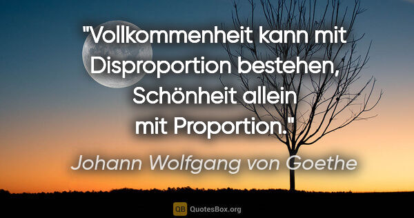 Johann Wolfgang von Goethe Zitat: "Vollkommenheit kann mit Disproportion bestehen,
Schönheit..."