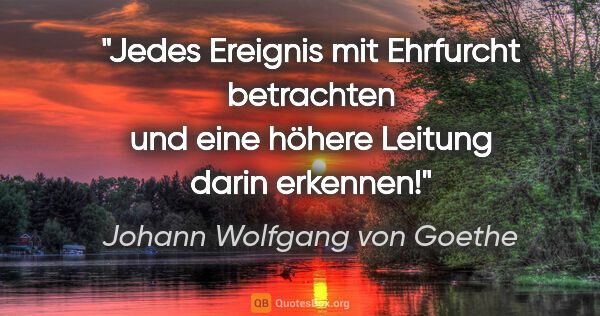 Johann Wolfgang von Goethe Zitat: "Jedes Ereignis mit Ehrfurcht betrachten und eine höhere..."