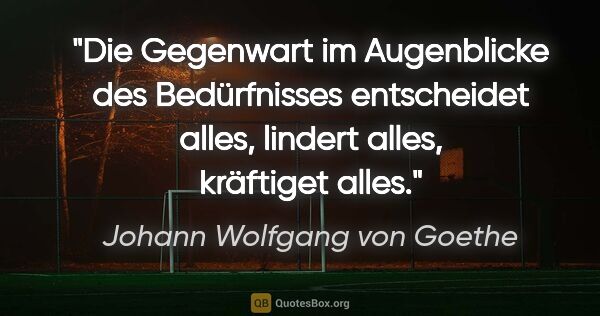 Johann Wolfgang von Goethe Zitat: "Die Gegenwart im Augenblicke des Bedürfnisses entscheidet..."