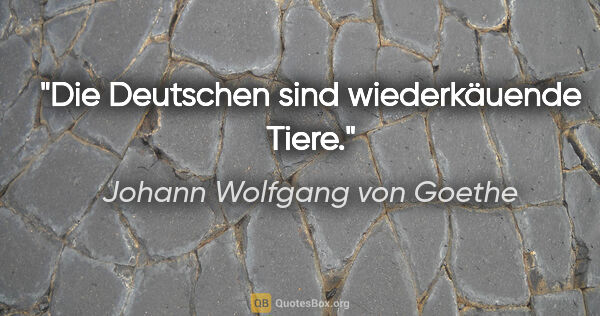 Johann Wolfgang von Goethe Zitat: "Die Deutschen sind wiederkäuende Tiere."