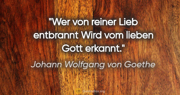 Johann Wolfgang von Goethe Zitat: "Wer von reiner Lieb entbrannt
Wird vom lieben Gott erkannt."