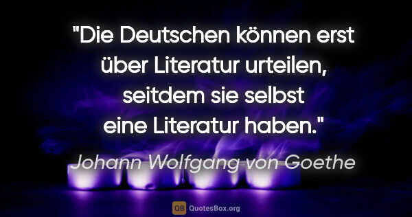 Johann Wolfgang von Goethe Zitat: "Die Deutschen können erst über Literatur urteilen,
seitdem sie..."