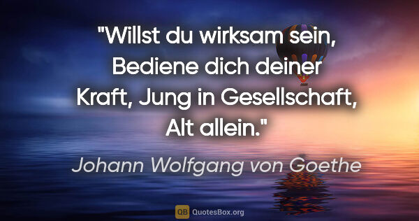 Johann Wolfgang von Goethe Zitat: "Willst du wirksam sein,
Bediene dich deiner Kraft,
Jung in..."