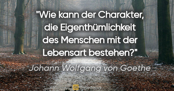 Johann Wolfgang von Goethe Zitat: "Wie kann der Charakter, die Eigenthümlichkeit
des Menschen mit..."