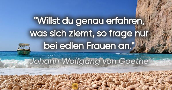 Johann Wolfgang von Goethe Zitat: "Willst du genau erfahren, was sich ziemt,
so frage nur bei..."