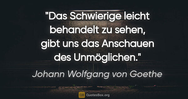 Johann Wolfgang von Goethe Zitat: "Das Schwierige leicht behandelt zu sehen,
gibt uns das..."