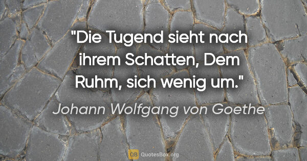 Johann Wolfgang von Goethe Zitat: "Die Tugend sieht nach ihrem Schatten,
Dem Ruhm, sich wenig um."