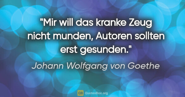 Johann Wolfgang von Goethe Zitat: "Mir will das kranke Zeug nicht munden,
Autoren sollten erst..."