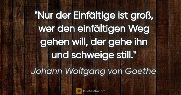 Johann Wolfgang von Goethe Zitat: "Nur der Einfältige ist groß, wer den einfältigen Weg gehen..."