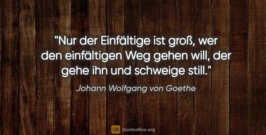 Johann Wolfgang von Goethe Zitat: "Nur der Einfältige ist groß, wer den einfältigen Weg gehen..."