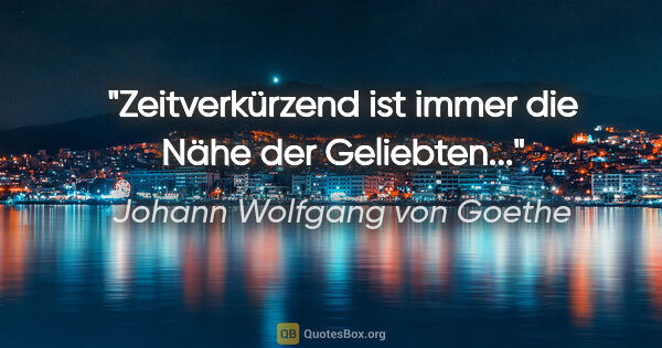 Johann Wolfgang von Goethe Zitat: "Zeitverkürzend ist immer die Nähe der Geliebten..."