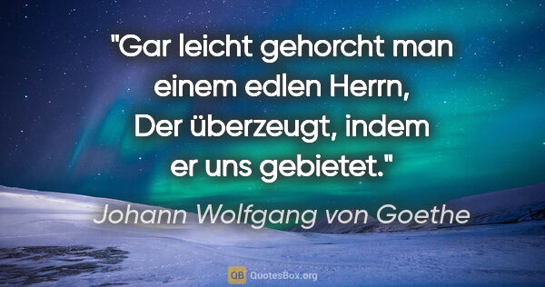 Johann Wolfgang von Goethe Zitat: "Gar leicht gehorcht man einem edlen Herrn,
Der überzeugt,..."