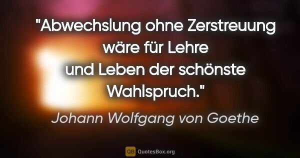 Johann Wolfgang von Goethe Zitat: "Abwechslung ohne Zerstreuung wäre für
Lehre und Leben der..."