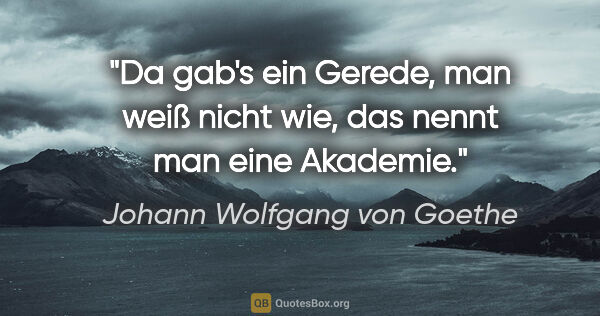 Johann Wolfgang von Goethe Zitat: "Da gab's ein Gerede, man weiß nicht wie,
das nennt man eine..."
