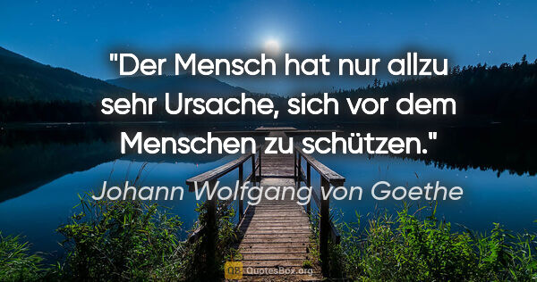 Johann Wolfgang von Goethe Zitat: "Der Mensch hat nur allzu sehr Ursache,
sich vor dem Menschen..."