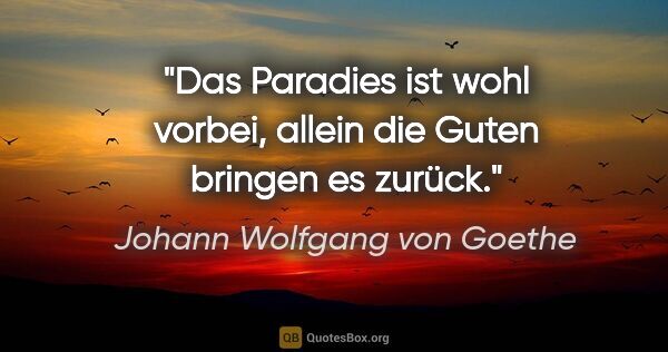 Johann Wolfgang von Goethe Zitat: "Das Paradies ist wohl vorbei,
allein die Guten bringen es zurück."