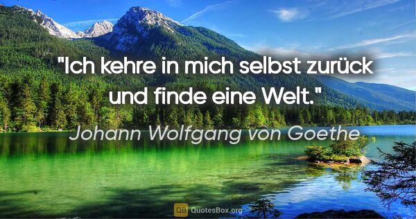 Johann Wolfgang von Goethe Zitat: "Ich kehre in mich selbst zurück und finde eine Welt."