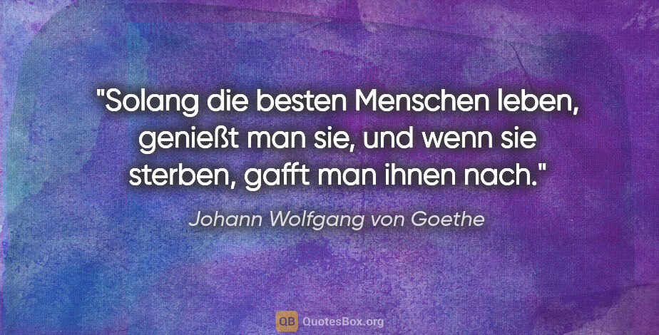 Johann Wolfgang von Goethe Zitat: "Solang die besten Menschen leben, genießt man sie,
und wenn..."