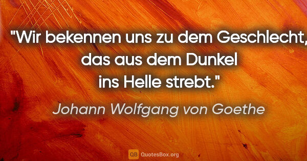 Johann Wolfgang von Goethe Zitat: "Wir bekennen uns zu dem Geschlecht,
das aus dem Dunkel ins..."